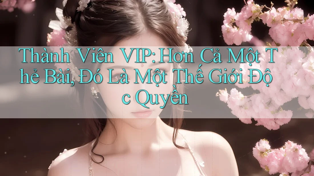 Thành Viên VIP: Hơn Cả Một Thẻ Bài, Đó Là Một Thế Giới Độc Quyền Thành Viên VIP: Hơn Cả Một Thẻ Bài, Đó Là Một Thế Giới Độc Quyền