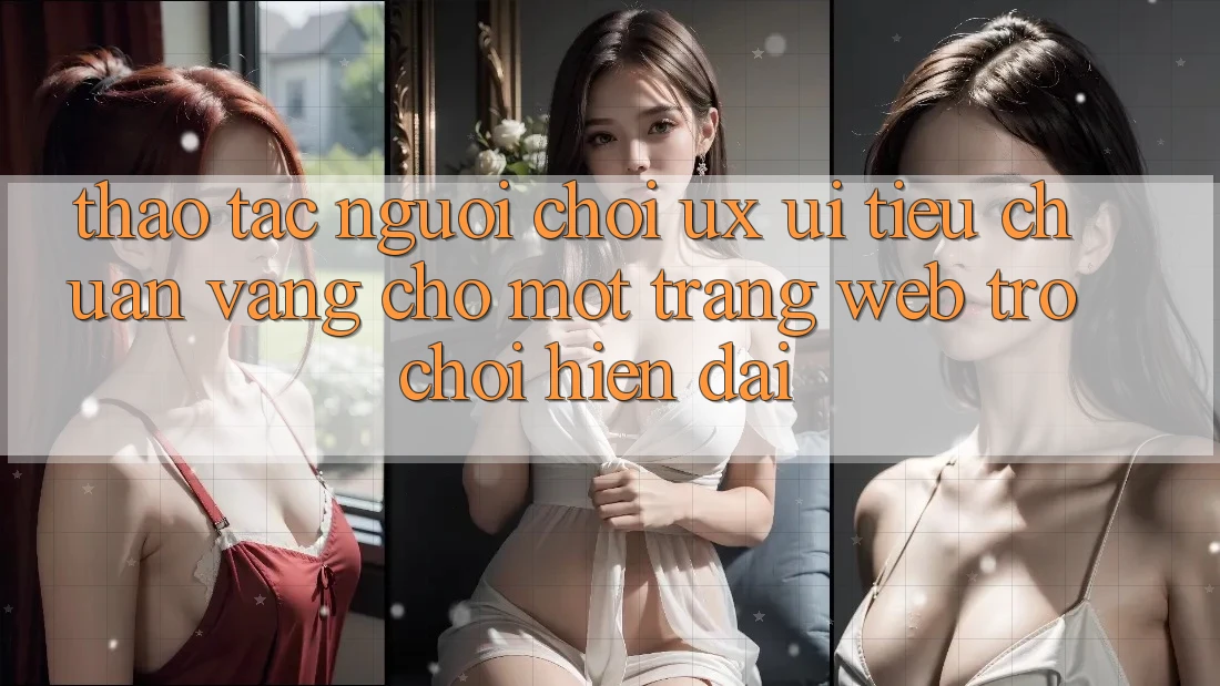 Thao tác Người chơi (UX/UI) – Tiêu Chuẩn Vàng Cho Một Trang web Trò chơi Hiện Đại Thao tác Người chơi (UX/UI) – Tiêu Chuẩn Vàng Cho Một Trang web Trò chơi Hiện Đại