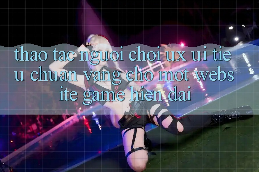 Thao tác Người chơi (UX/UI) – Tiêu Chuẩn Vàng Cho Một Website Game Hiện Đại Thao tác Người chơi (UX/UI) – Tiêu Chuẩn Vàng Cho Một Website Game Hiện Đại