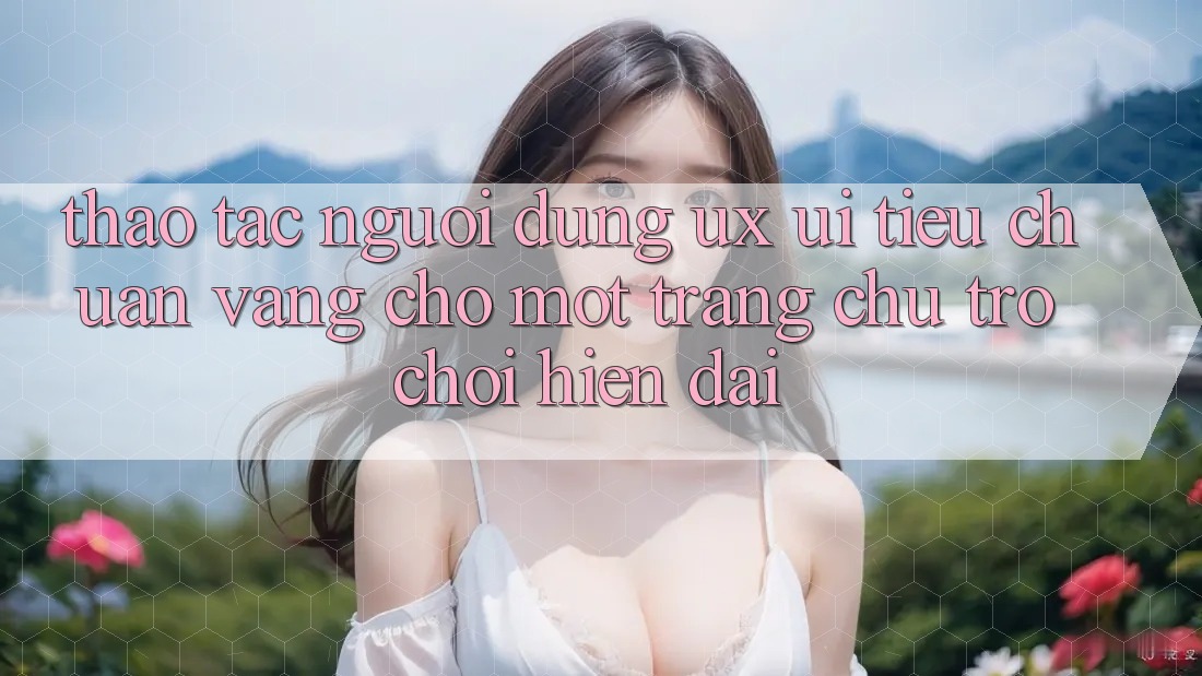 Thao tác Người Dùng (UX/UI) – Tiêu Chuẩn Vàng Cho Một Trang chủ Trò chơi Hiện Đại Thao tác Người Dùng (UX/UI) – Tiêu Chuẩn Vàng Cho Một Trang chủ Trò chơi Hiện Đại
