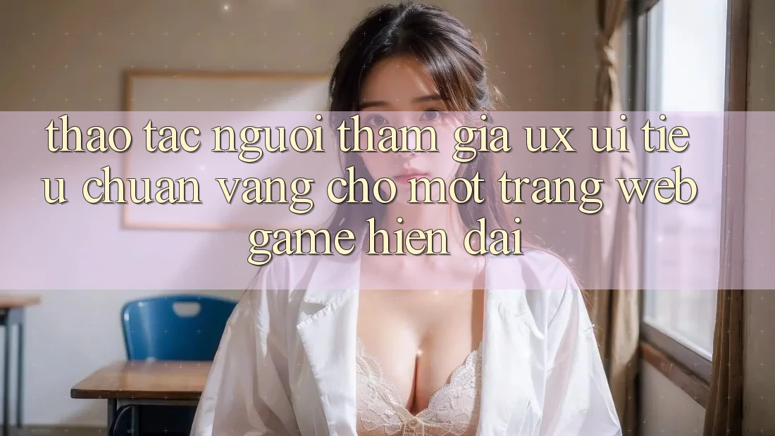 Thao tác Người tham gia (UX/UI) – Tiêu Chuẩn Vàng Cho Một Trang web Game Hiện Đại Thao tác Người tham gia (UX/UI) – Tiêu Chuẩn Vàng Cho Một Trang web Game Hiện Đại