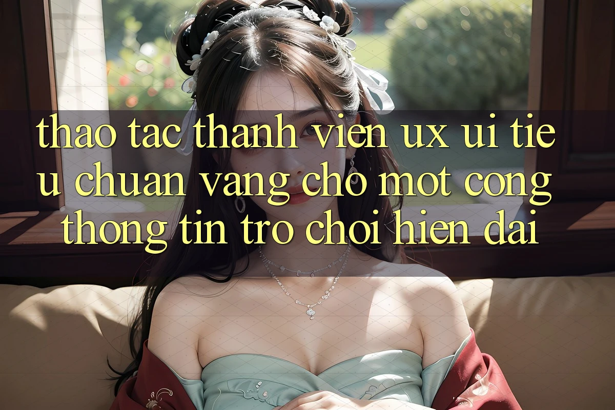 Thao tác Thành viên (UX/UI) – Tiêu Chuẩn Vàng Cho Một Cổng thông tin Trò chơi Hiện Đại Thao tác Thành viên (UX/UI) – Tiêu Chuẩn Vàng Cho Một Cổng thông tin Trò chơi Hiện Đại