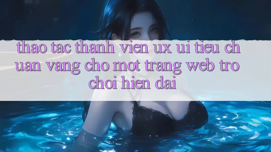 Thao tác Thành viên (UX/UI) – Tiêu Chuẩn Vàng Cho Một Trang web Trò chơi Hiện Đại Thao tác Thành viên (UX/UI) – Tiêu Chuẩn Vàng Cho Một Trang web Trò chơi Hiện Đại