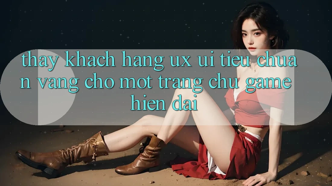 Thấy Khách hàng (UX/UI) – Tiêu Chuẩn Vàng Cho Một Trang chủ Game Hiện Đại Thấy Khách hàng (UX/UI) – Tiêu Chuẩn Vàng Cho Một Trang chủ Game Hiện Đại