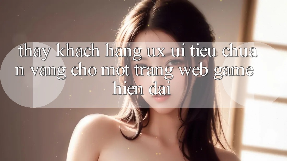 Thấy Khách hàng (UX/UI) – Tiêu Chuẩn Vàng Cho Một Trang web Game Hiện Đại