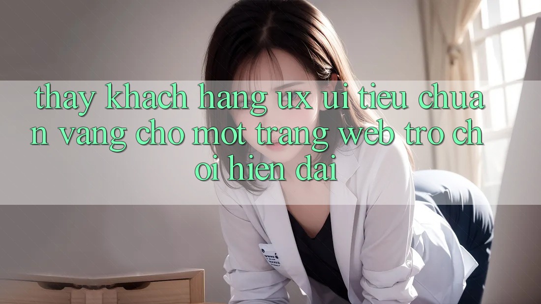 Thấy Khách hàng (UX/UI) – Tiêu Chuẩn Vàng Cho Một Trang web Trò chơi Hiện Đại