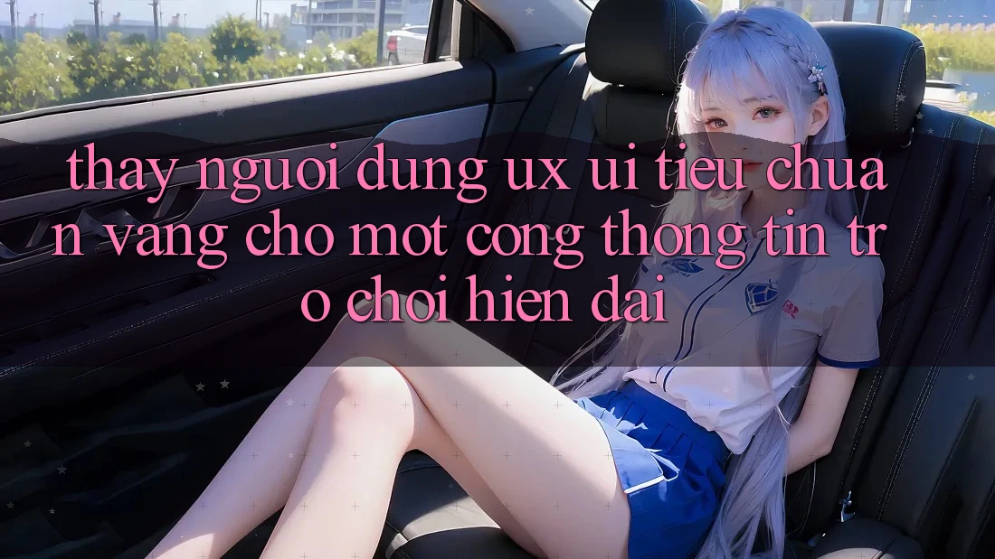 Thấy Người Dùng (UX/UI) – Tiêu Chuẩn Vàng Cho Một Cổng thông tin Trò chơi Hiện Đại Thấy Người Dùng (UX/UI) – Tiêu Chuẩn Vàng Cho Một Cổng thông tin Trò chơi Hiện Đại