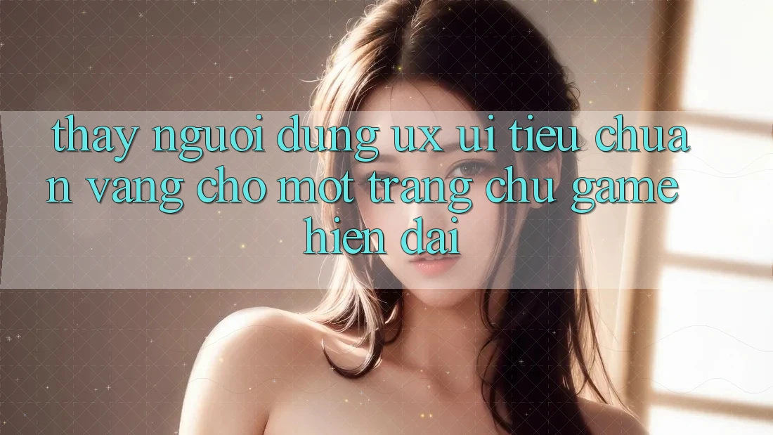 Thấy Người Dùng (UX/UI) – Tiêu Chuẩn Vàng Cho Một Trang chủ Game Hiện Đại
