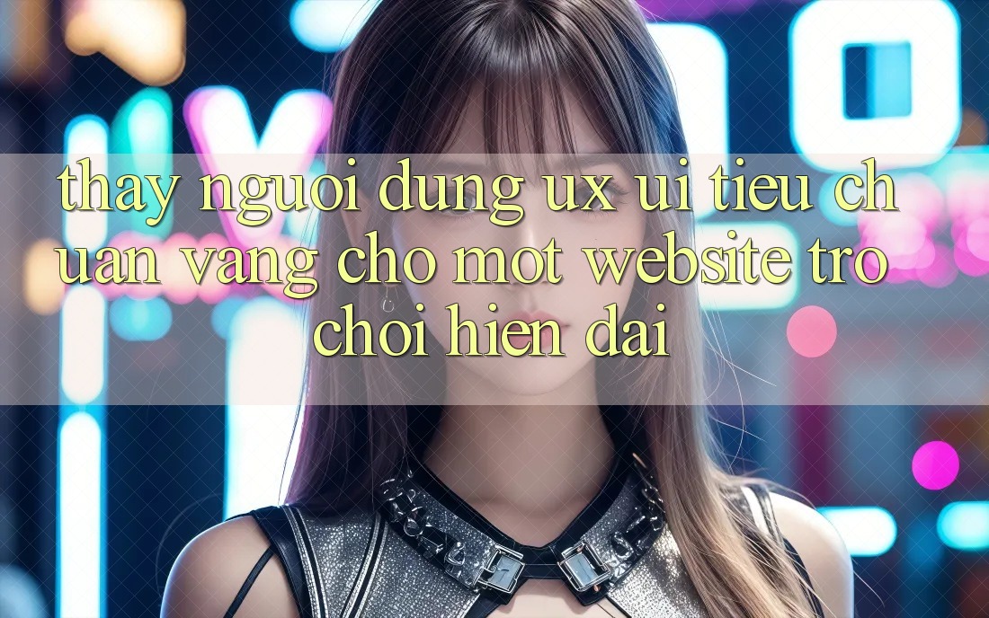 Thấy Người Dùng (UX/UI) – Tiêu Chuẩn Vàng Cho Một Website Trò chơi Hiện Đại Thấy Người Dùng (UX/UI) – Tiêu Chuẩn Vàng Cho Một Website Trò chơi Hiện Đại