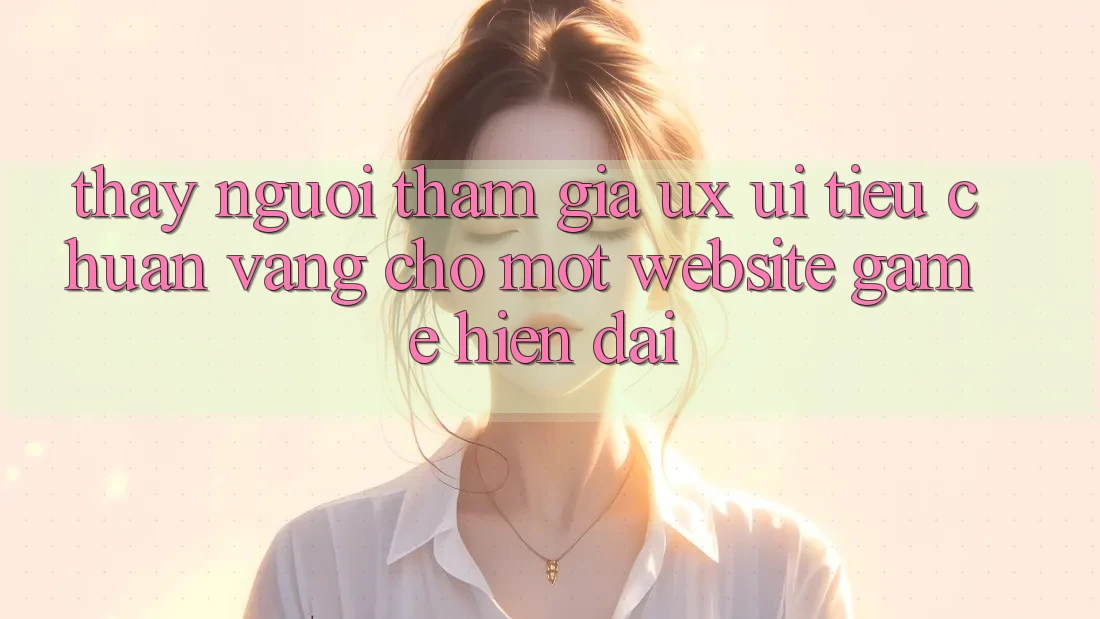 Thấy Người tham gia (UX/UI) – Tiêu Chuẩn Vàng Cho Một Website Game Hiện Đại