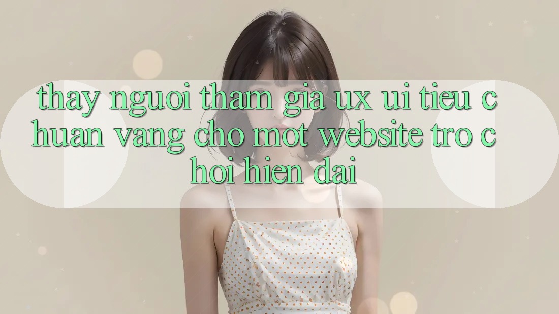 Thấy Người tham gia (UX/UI) – Tiêu Chuẩn Vàng Cho Một Website Trò chơi Hiện Đại Thấy Người tham gia (UX/UI) – Tiêu Chuẩn Vàng Cho Một Website Trò chơi Hiện Đại