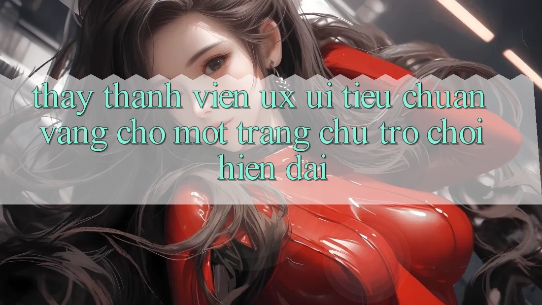 Thấy Thành viên (UX/UI) – Tiêu Chuẩn Vàng Cho Một Trang chủ Trò chơi Hiện Đại Thấy Thành viên (UX/UI) – Tiêu Chuẩn Vàng Cho Một Trang chủ Trò chơi Hiện Đại