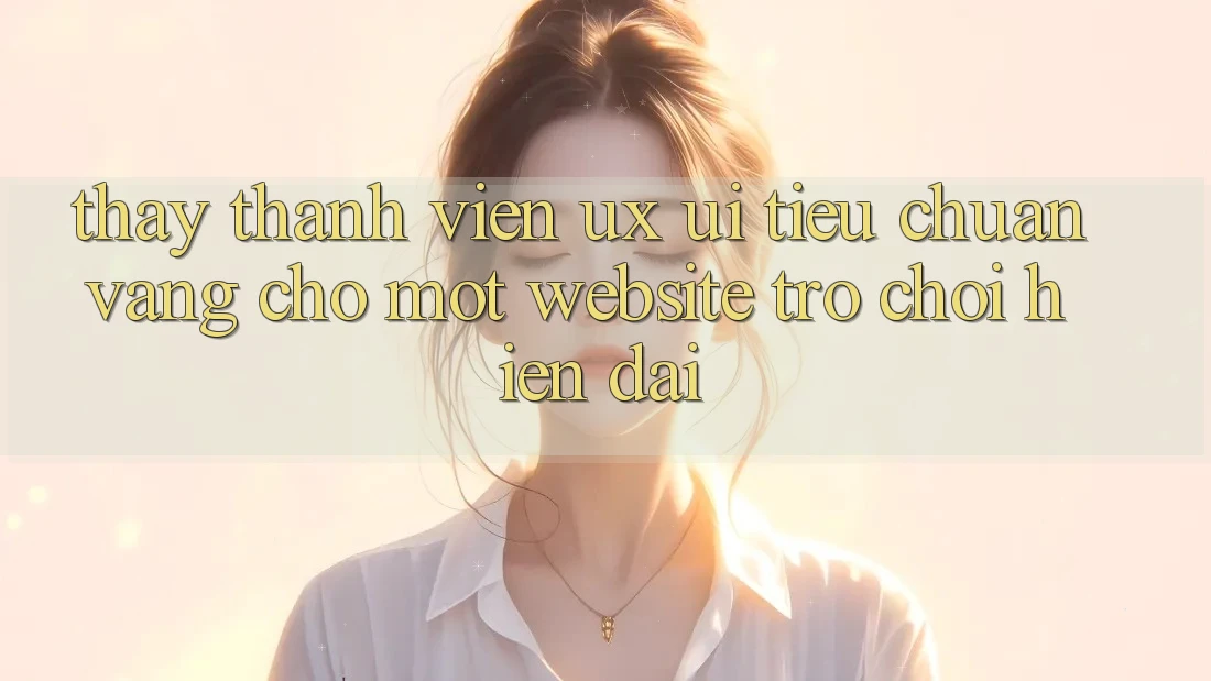 Thấy Thành viên (UX/UI) – Tiêu Chuẩn Vàng Cho Một Website Trò chơi Hiện Đại Thấy Thành viên (UX/UI) – Tiêu Chuẩn Vàng Cho Một Website Trò chơi Hiện Đại