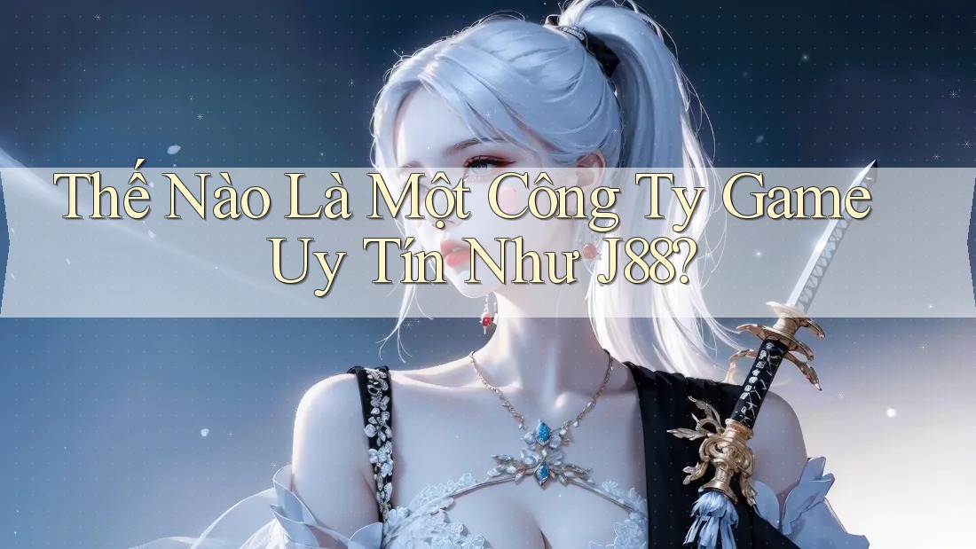 Thế Nào Là Một Công Ty Game Uy Tín Như J88? Thế Nào Là Một Công Ty Game Uy Tín Như J88?