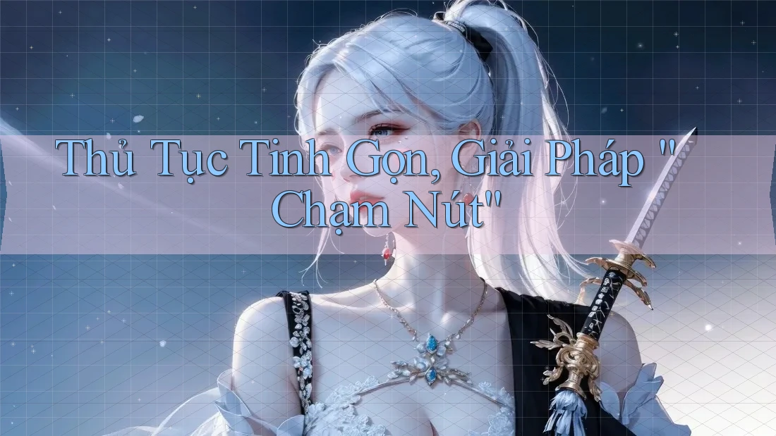 Thủ Tục Tinh Gọn, Giải Pháp “Chạm Nút” Thủ Tục Tinh Gọn, Giải Pháp “Chạm Nút”