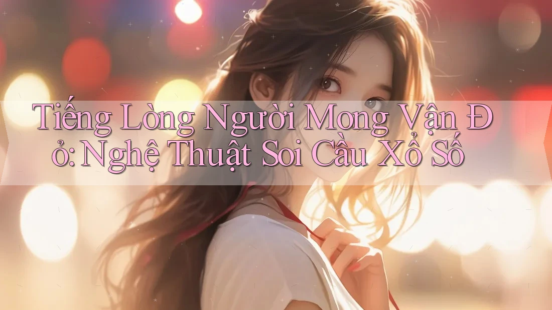 Tiếng Lòng Người Mong Vận Đỏ: Nghệ Thuật Soi Cầu Xổ Số Tiếng Lòng Người Mong Vận Đỏ: Nghệ Thuật Soi Cầu Xổ Số