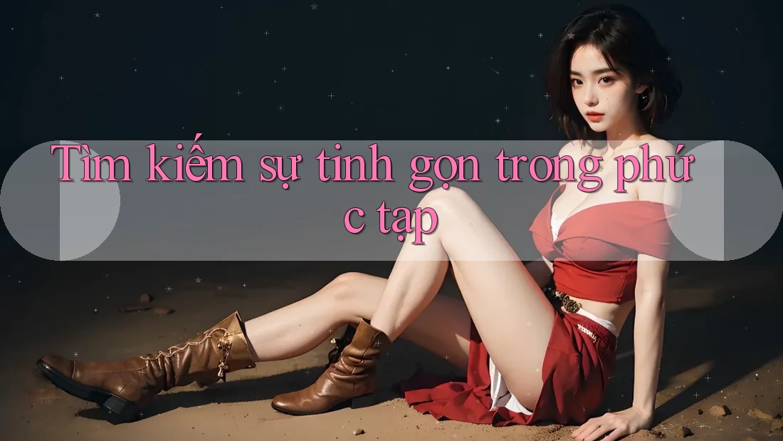 Tìm kiếm sự tinh gọn trong phức tạp Tìm kiếm sự tinh gọn trong phức tạp