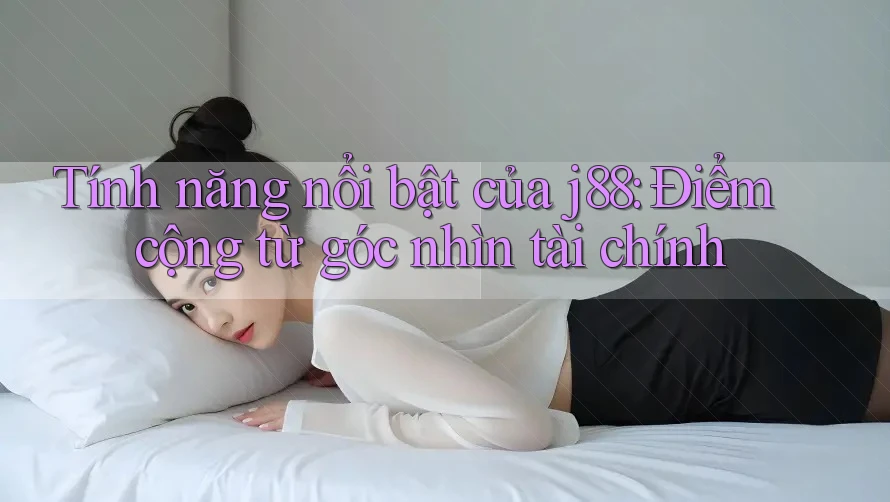 Tính năng nổi bật của j88: Điểm cộng từ góc nhìn tài chính Tính năng nổi bật của j88: Điểm cộng từ góc nhìn tài chính