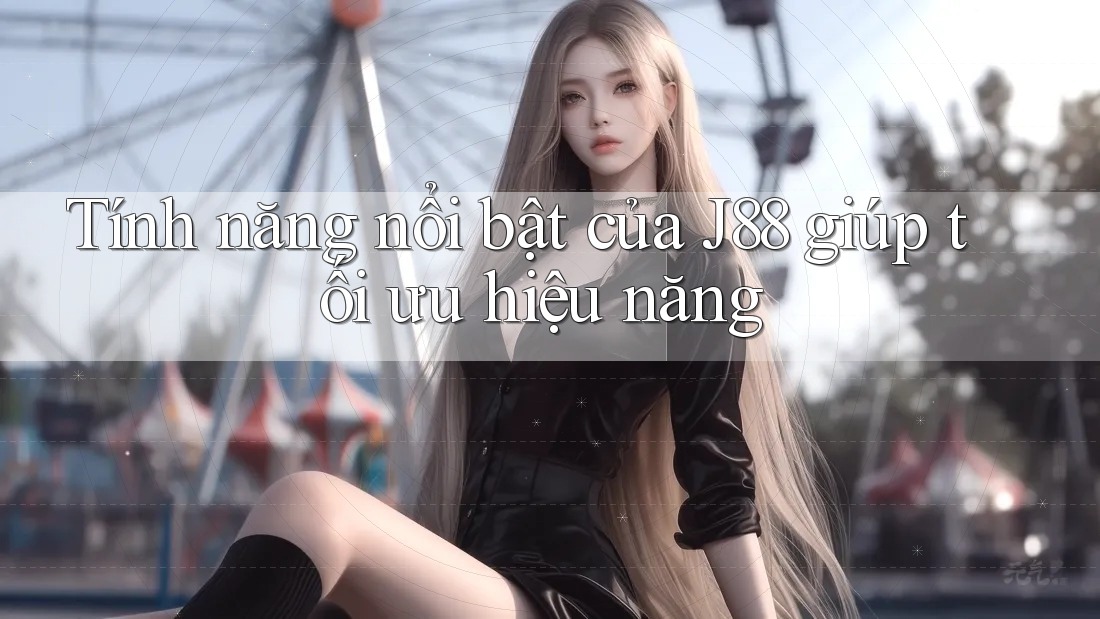Tính năng nổi bật của J88 giúp tối ưu hiệu năng