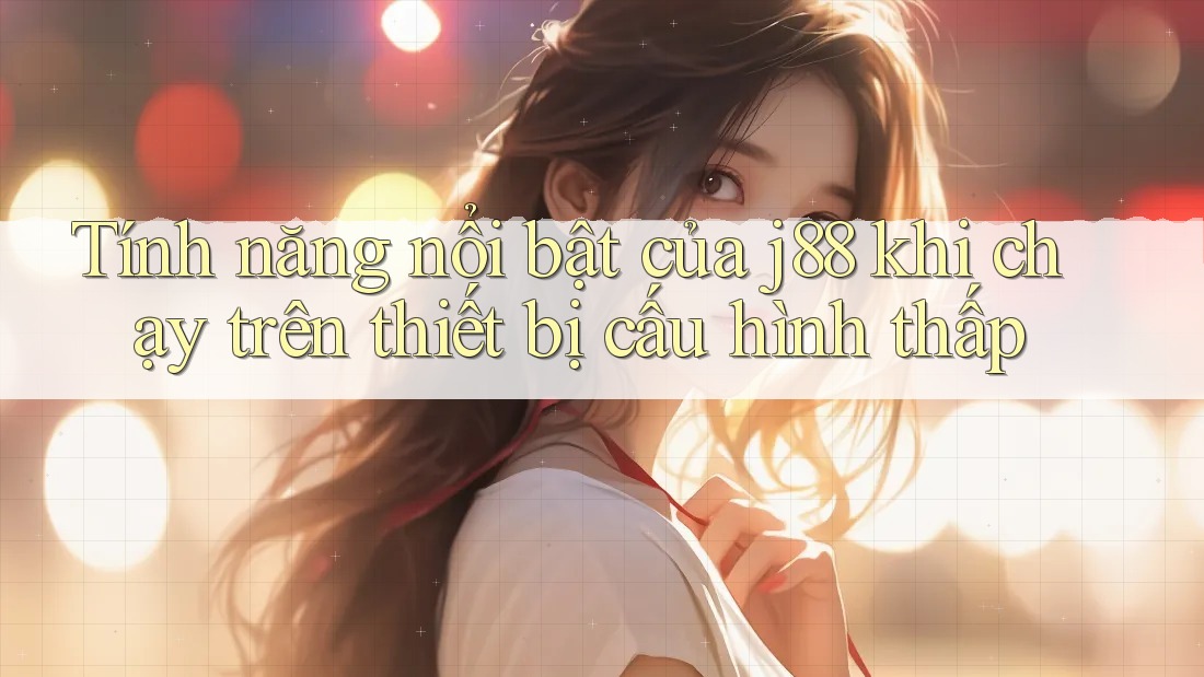 Tính năng nổi bật của j88 khi chạy trên thiết bị cấu hình thấp Tính năng nổi bật của j88 khi chạy trên thiết bị cấu hình thấp