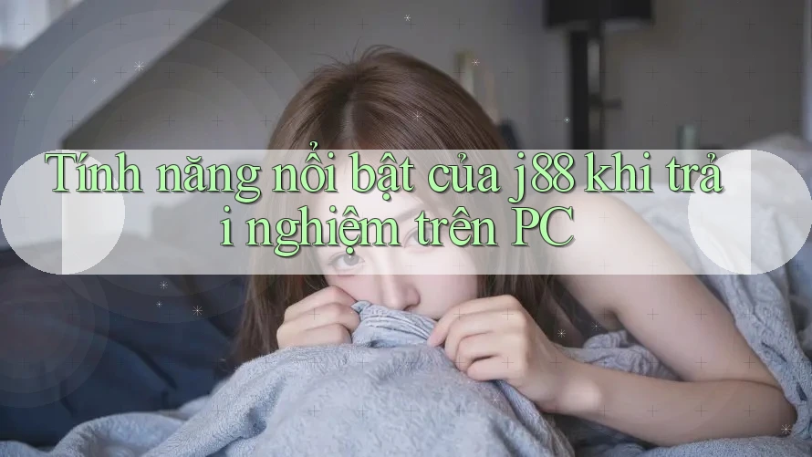 Tính năng nổi bật của j88 khi trải nghiệm trên PC Tính năng nổi bật của j88 khi trải nghiệm trên PC