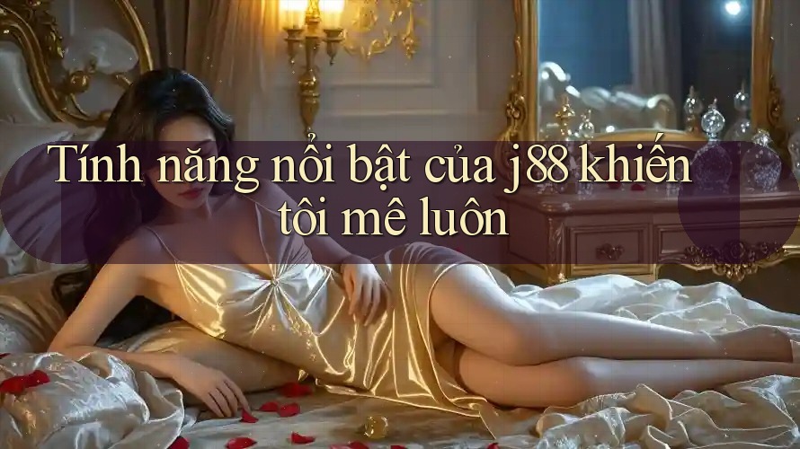 Tính năng nổi bật của j88 khiến tôi mê luôn