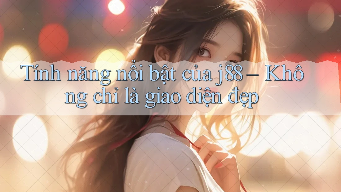 Tính năng nổi bật của j88 – Không chỉ là giao diện đẹp Tính năng nổi bật của j88 – Không chỉ là giao diện đẹp