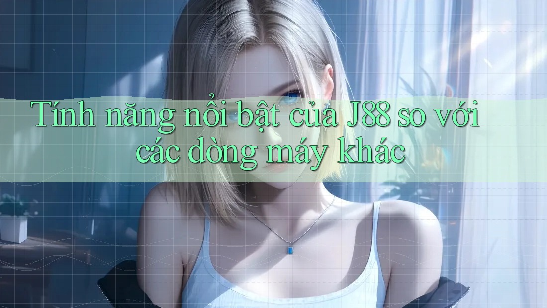 Tính năng nổi bật của J88 so với các dòng máy khác Tính năng nổi bật của J88 so với các dòng máy khác