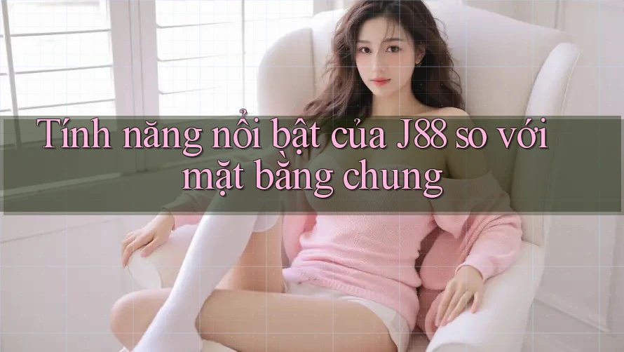 Tính năng nổi bật của J88 so với mặt bằng chung Tính năng nổi bật của J88 so với mặt bằng chung