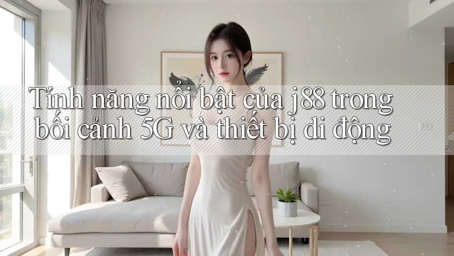 Tính năng nổi bật của j88 trong bối cảnh 5G và thiết bị di động