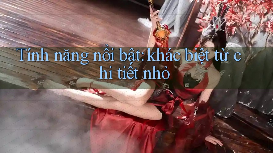 Tính năng nổi bật: khác biệt từ chi tiết nhỏ Tính năng nổi bật: khác biệt từ chi tiết nhỏ
