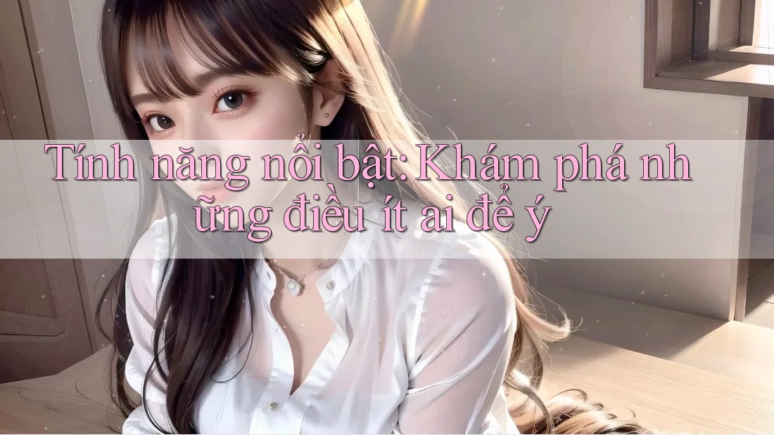 Tính năng nổi bật: khám phá những điều ít ai để ý Tính năng nổi bật: khám phá những điều ít ai để ý