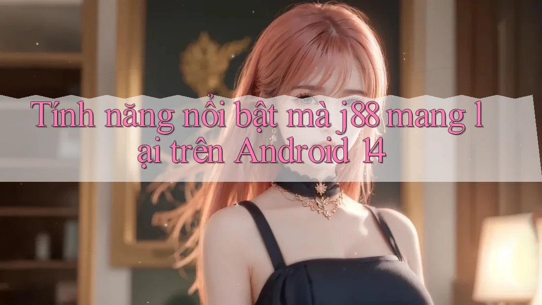 Tính năng nổi bật mà j88 mang lại trên Android 14 Tính năng nổi bật mà j88 mang lại trên Android 14