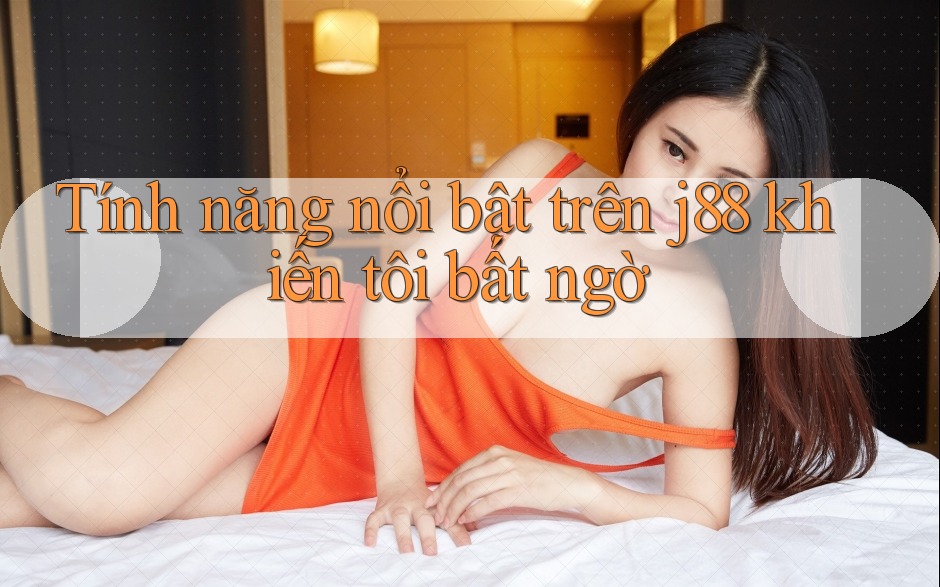 Tính năng nổi bật trên j88 khiến tôi bất ngờ Tính năng nổi bật trên j88 khiến tôi bất ngờ