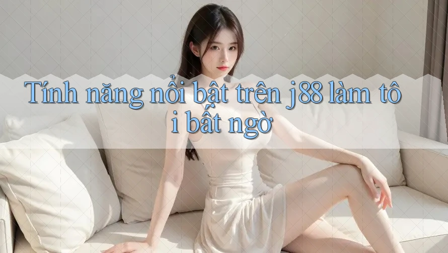 Tính năng nổi bật trên j88 làm tôi bất ngờ Tính năng nổi bật trên j88 làm tôi bất ngờ