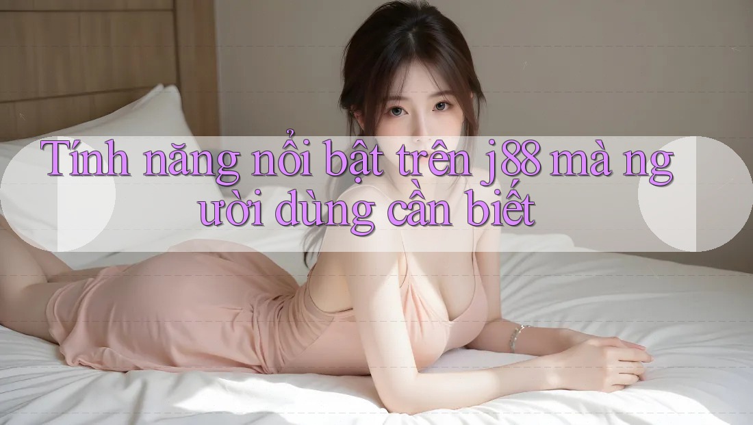 Tính năng nổi bật trên j88 mà người dùng cần biết Tính năng nổi bật trên j88 mà người dùng cần biết