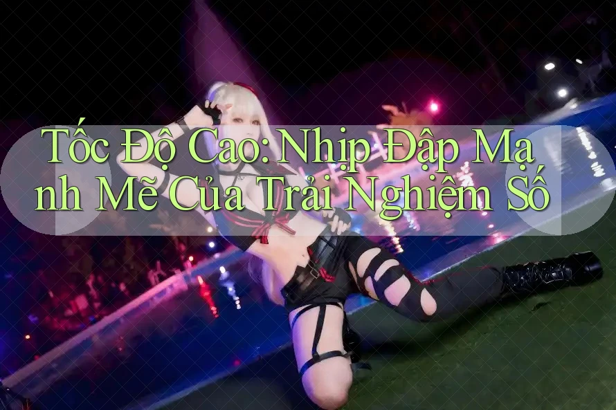 Tốc Độ Cao: Nhịp Đập Mạnh Mẽ Của Trải Nghiệm Số