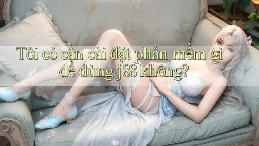 Tôi có cần cài đặt phần mềm gì để dùng j88 không? Tôi có cần cài đặt phần mềm gì để dùng j88 không?
