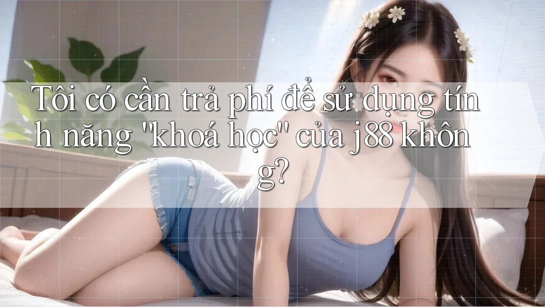 Tôi có cần trả phí để sử dụng tính năng “khoá học” của j88 không? Tôi có cần trả phí để sử dụng tính năng “khoá học” của j88 không?