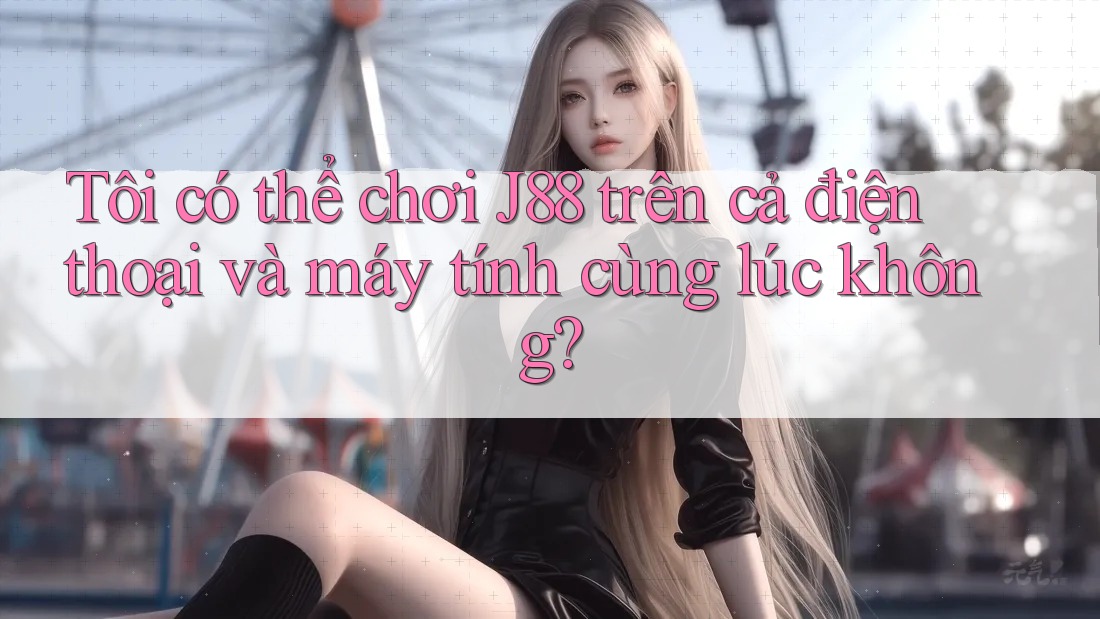 Tôi có thể chơi J88 trên cả điện thoại và máy tính cùng lúc không? Tôi có thể chơi J88 trên cả điện thoại và máy tính cùng lúc không?