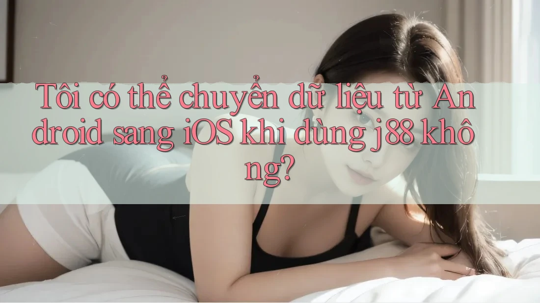 Tôi có thể chuyển dữ liệu từ Android sang iOS khi dùng j88 không? Tôi có thể chuyển dữ liệu từ Android sang iOS khi dùng j88 không?