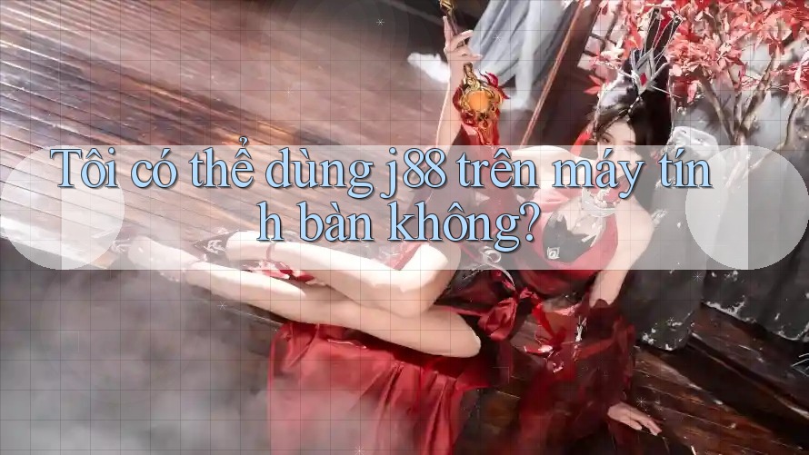 Tôi có thể dùng j88 trên máy tính bàn không? Tôi có thể dùng j88 trên máy tính bàn không?
