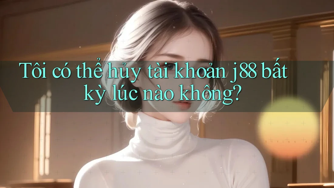 Tôi có thể hủy tài khoản j88 bất kỳ lúc nào không?