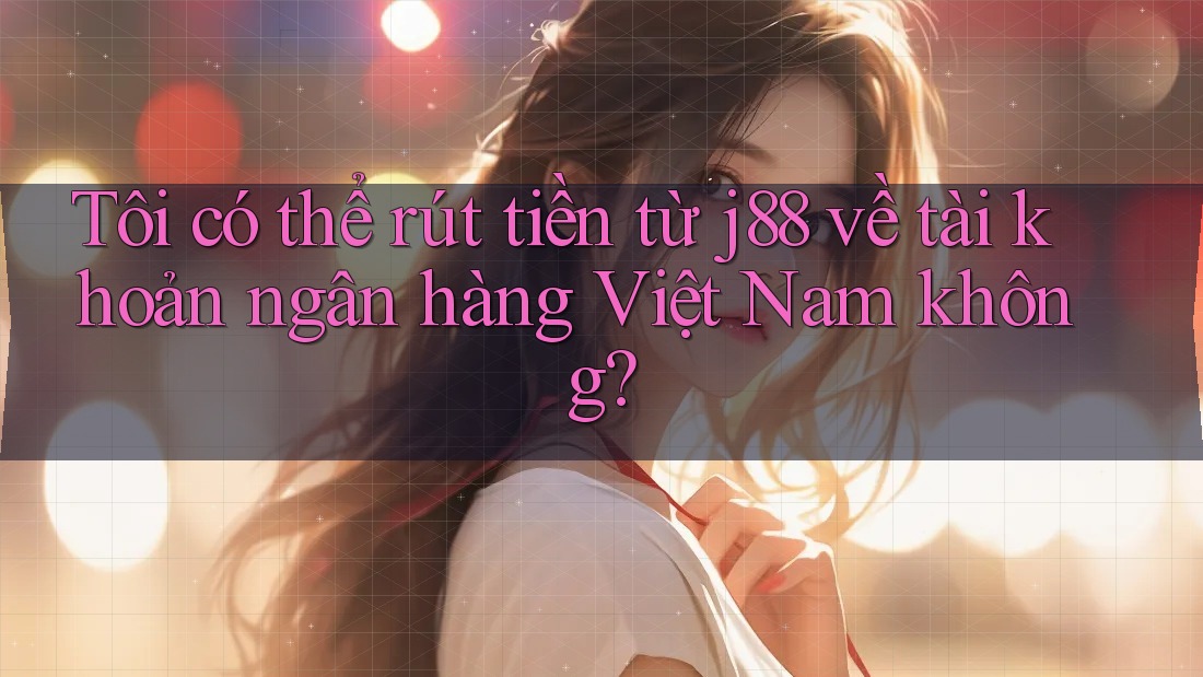 Tôi có thể rút tiền từ j88 về tài khoản ngân hàng Việt Nam không? Tôi có thể rút tiền từ j88 về tài khoản ngân hàng Việt Nam không?