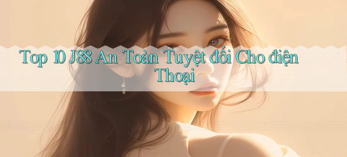 top 10 j88 an toàn tuyệt đối cho điện thoại