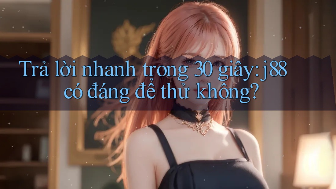 Trả lời nhanh trong 30 giây: j88 có đáng để thử không?