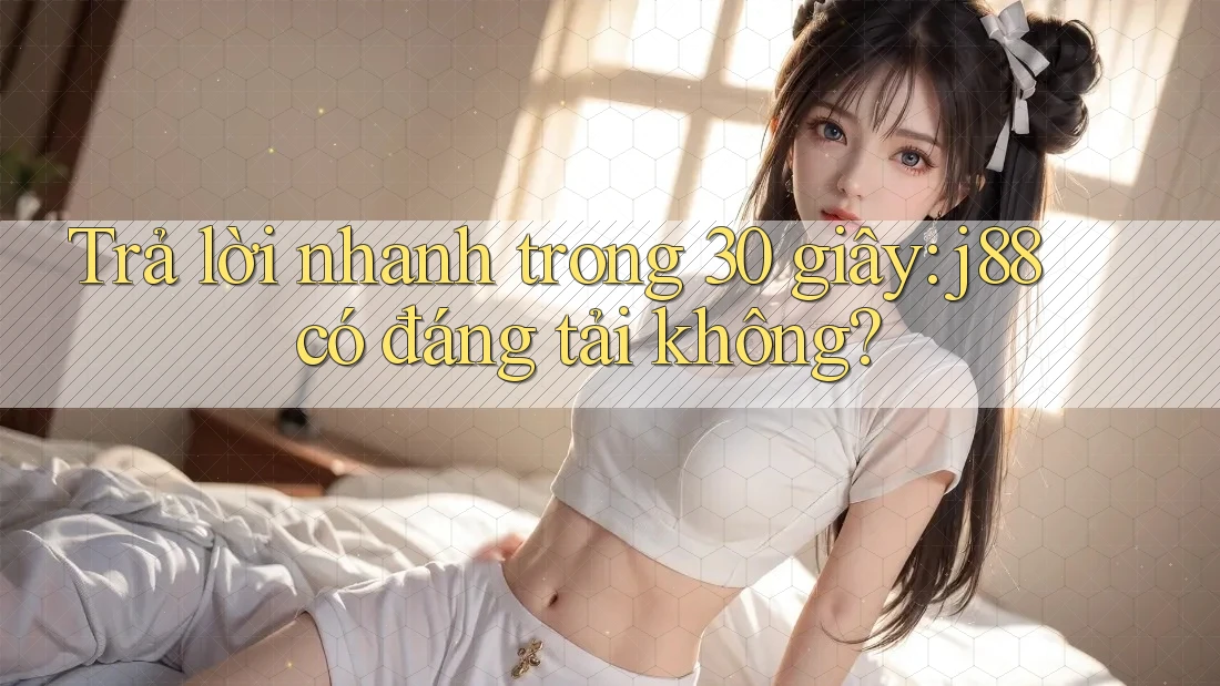 Trả lời nhanh trong 30 giây: j88 có đáng tải không? Trả lời nhanh trong 30 giây: j88 có đáng tải không?