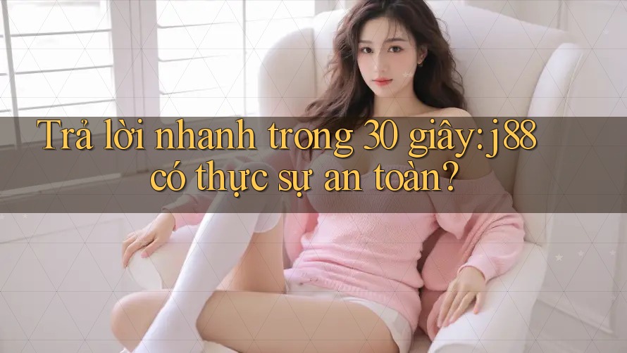 Trả lời nhanh trong 30 giây: j88 có thực sự an toàn? Trả lời nhanh trong 30 giây: j88 có thực sự an toàn?