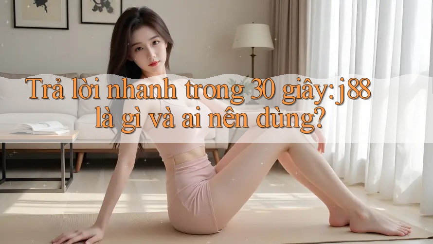 Trả lời nhanh trong 30 giây: j88 là gì và ai nên dùng? Trả lời nhanh trong 30 giây: j88 là gì và ai nên dùng?