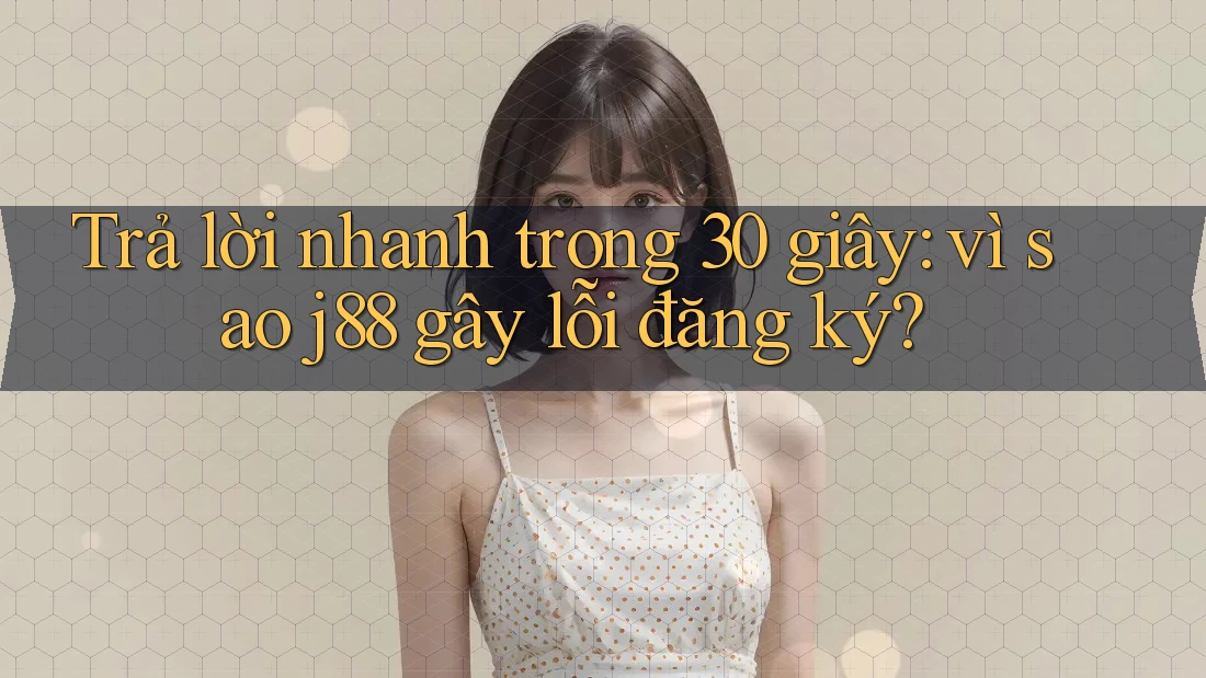 Trả lời nhanh trong 30 giây: vì sao j88 gây lỗi đăng ký? Trả lời nhanh trong 30 giây: vì sao j88 gây lỗi đăng ký?
